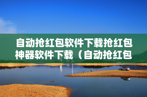 自动抢红包软件下载抢红包神器软件下载（自动抢红包软件免费）