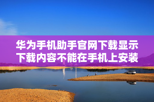 华为手机助手官网下载显示下载内容不能在手机上安装?（华为手机助手在华为应用市场下载不到）