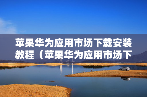 苹果华为应用市场下载安装教程（苹果华为应用市场下载安装教程图片）