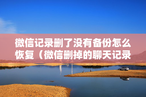 微信记录删了没有备份怎么恢复（微信删掉的聊天记录没有备份怎么恢复）