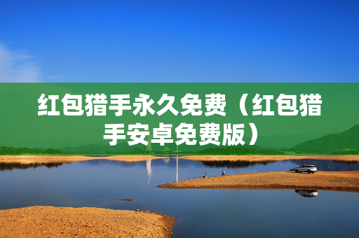 红包猎手永久免费（红包猎手安卓免费版）