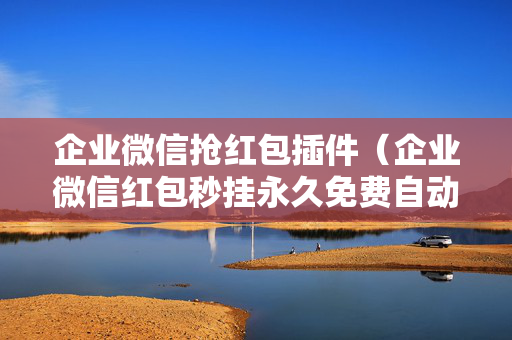 企业微信抢红包插件（企业微信红包秒挂永久免费自动抢）