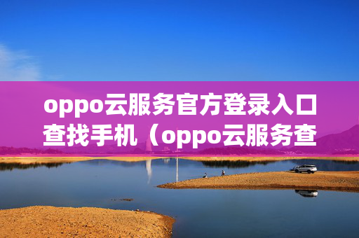 oppo云服务官方登录入口查找手机（oppo云服务查询）