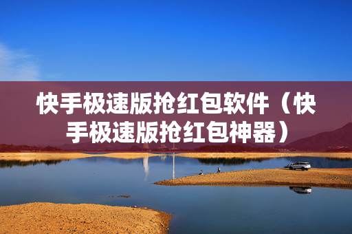 快手极速版抢红包软件（快手极速版抢红包神器）