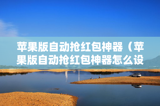 苹果版自动抢红包神器（苹果版自动抢红包神器怎么设置）