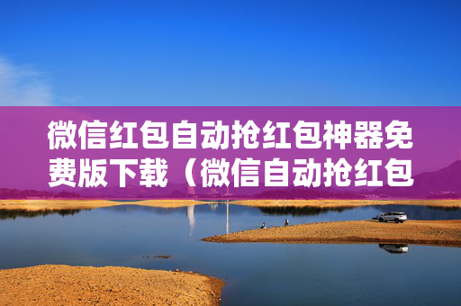 微信红包自动抢红包神器免费版下载（微信自动抢红包神器2020）