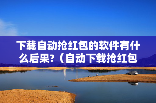 下载自动抢红包的软件有什么后果?（自动下载抢红包神器）