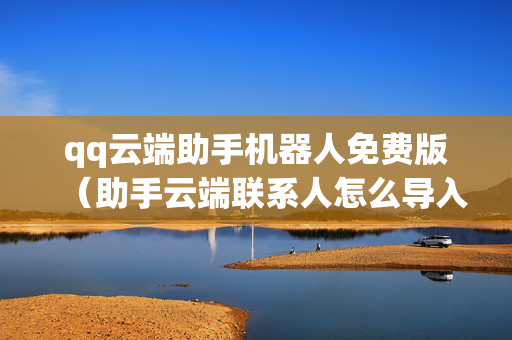 qq云端助手机器人免费版（助手云端联系人怎么导入到手机）