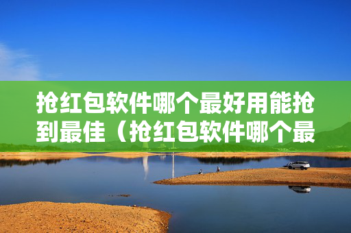 抢红包软件哪个最好用能抢到最佳（抢红包软件哪个最好用能抢到最佳红包）