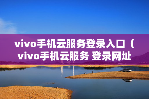 vivo手机云服务登录入口（vivo手机云服务 登录网址）