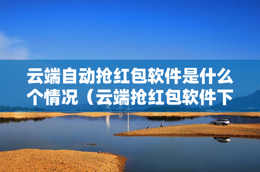 云端自动抢红包软件是什么个情况（云端抢红包软件下载）