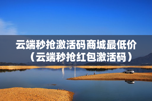 云端秒抢激活码商城最低价（云端秒抢红包激活码）
