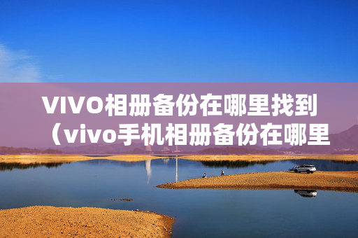 VIVO相册备份在哪里找到（vivo手机相册备份在哪里）