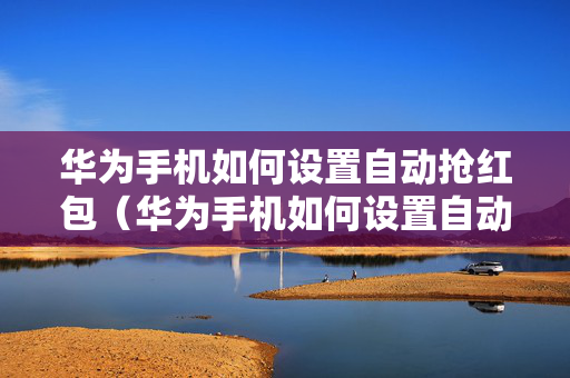 华为手机如何设置自动抢红包（华为手机如何设置自动抢红包?）