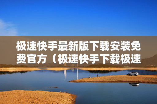 极速快手最新版下载安装免费官方（极速快手下载极速版快手）