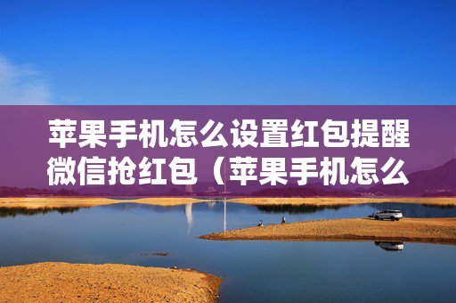 苹果手机怎么设置红包提醒微信抢红包（苹果手机怎么设置红包提醒微信抢红包功能）