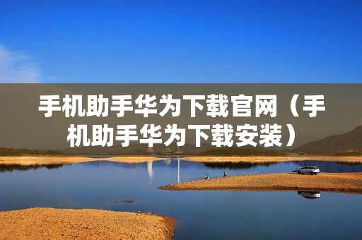 手机助手华为下载官网（手机助手华为下载安装）