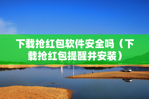 下载抢红包软件安全吗（下载抢红包提醒并安装）