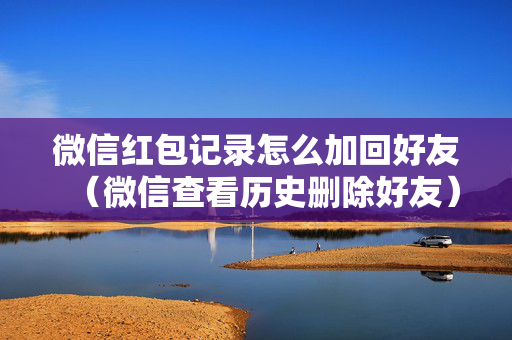 微信红包记录怎么加回好友（微信查看历史删除好友）