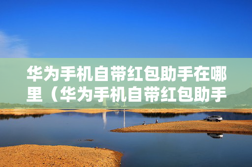 华为手机自带红包助手在哪里（华为手机自带红包助手在哪里华为红包助手）
