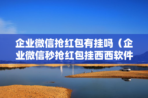 企业微信抢红包有挂吗（企业微信秒抢红包挂西西软件）