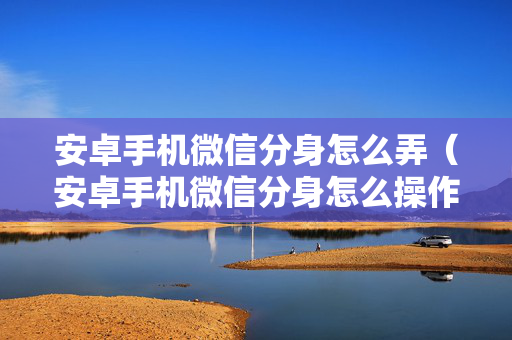 安卓手机微信分身怎么弄（安卓手机微信分身怎么操作）