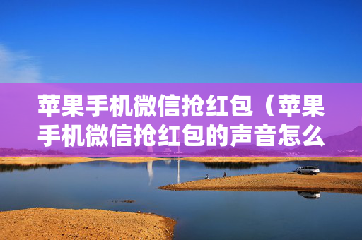苹果手机微信抢红包（苹果手机微信抢红包的声音怎么开）