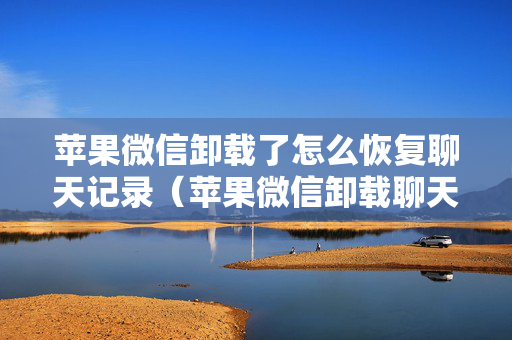 苹果微信卸载了怎么恢复聊天记录（苹果微信卸载聊天怎么找回）