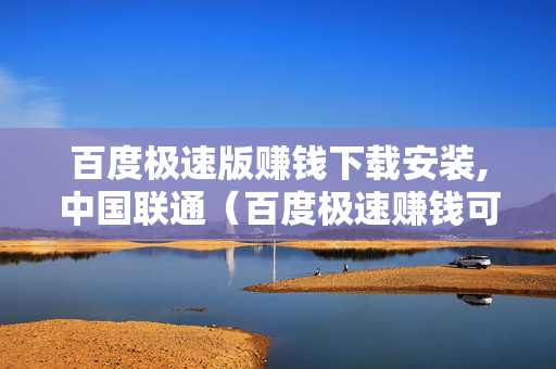 百度极速版赚钱下载安装,中国联通（百度极速赚钱可靠吗）