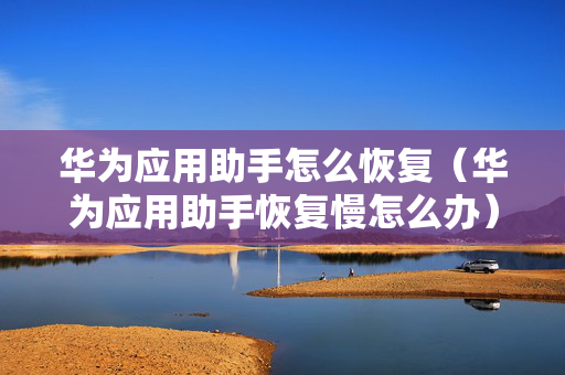 华为应用助手怎么恢复（华为应用助手恢复慢怎么办）