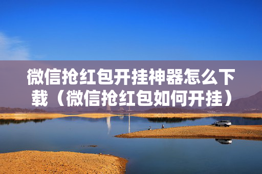 微信抢红包开挂神器怎么下载（微信抢红包如何开挂）