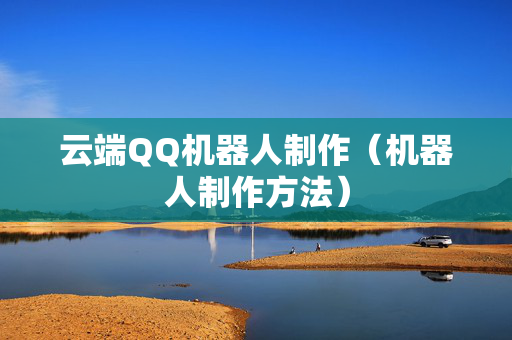云端QQ机器人制作（机器人制作方法）