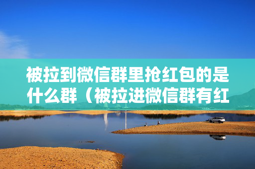 被拉到微信群里抢红包的是什么群（被拉进微信群有红包抢）