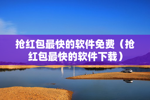 抢红包最快的软件免费（抢红包最快的软件下载）