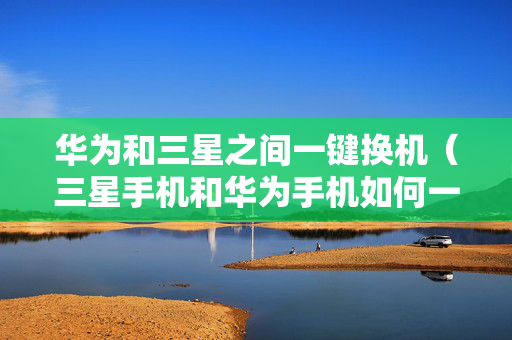 华为和三星之间一键换机（三星手机和华为手机如何一键换机）