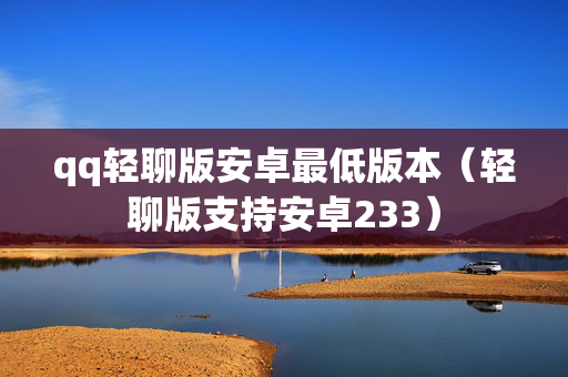 qq轻聊版安卓最低版本（轻聊版支持安卓233）
