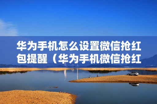 华为手机怎么设置微信抢红包提醒（华为手机微信抢红包提示音怎么设置）