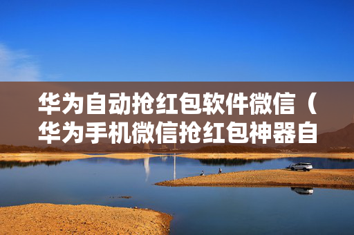 华为自动抢红包软件微信（华为手机微信抢红包神器自动抢最佳）