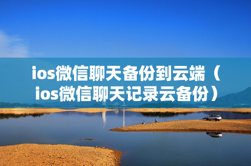 ios微信聊天备份到云端（ios微信聊天记录云备份）