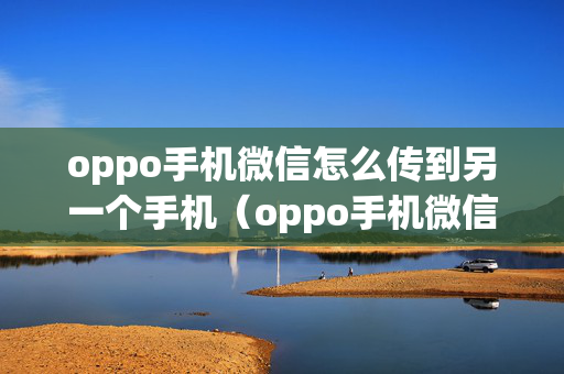 oppo手机微信怎么传到另一个手机（oppo手机微信怎么导入另一个手机）