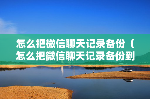 怎么把微信聊天记录备份（怎么把微信聊天记录备份到云端）