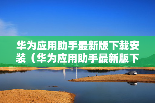 华为应用助手最新版下载安装（华为应用助手最新版下载安装到桌面）