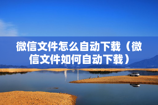 微信文件怎么自动下载（微信文件如何自动下载）