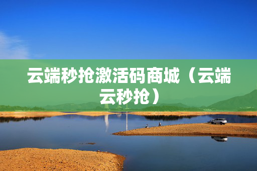 云端秒抢激活码商城（云端云秒抢）