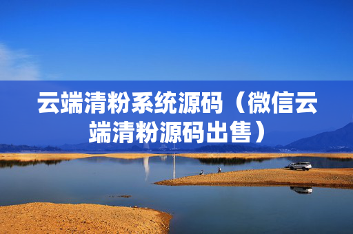 云端清粉系统源码（微信云端清粉源码出售）