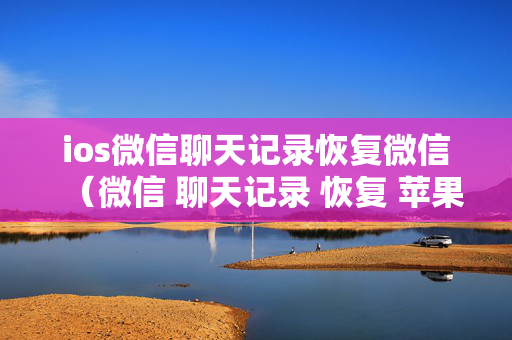 ios微信聊天记录恢复微信（微信 聊天记录 恢复 苹果）