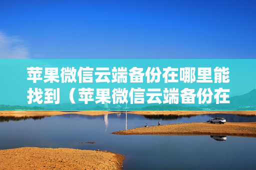 苹果微信云端备份在哪里能找到（苹果微信云端备份在哪里能找到呢）