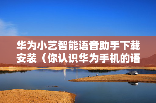 华为小艺智能语音助手下载安装（你认识华为手机的语音助手小艺吗）