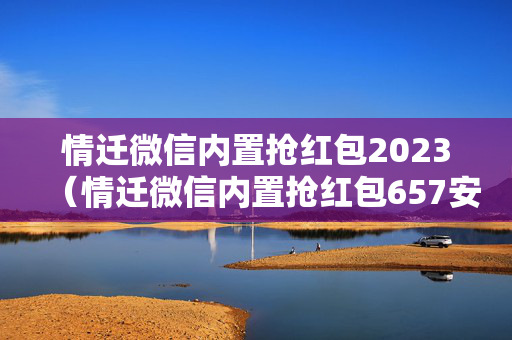 情迁微信内置抢红包2023（情迁微信内置抢红包657安卓版）