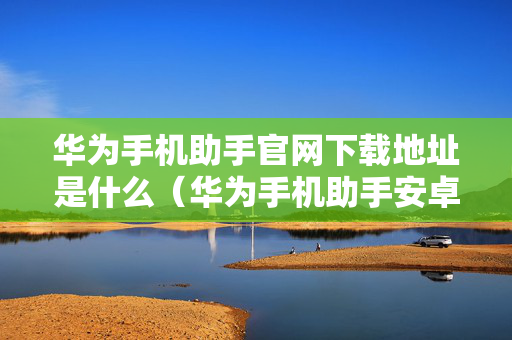 华为手机助手官网下载地址是什么（华为手机助手安卓版在哪下载）
